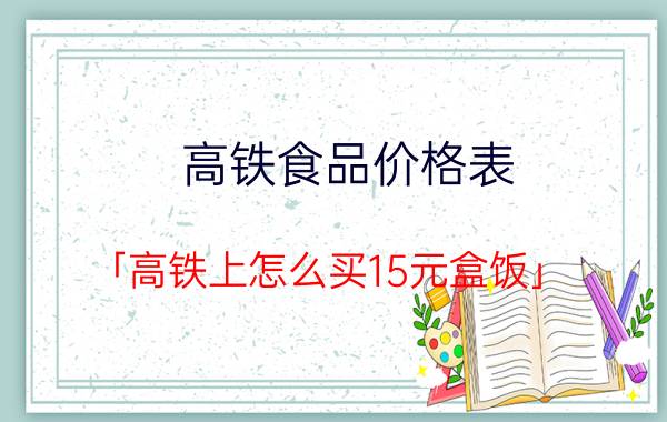 高铁食品价格表 「高铁上怎么买15元盒饭」